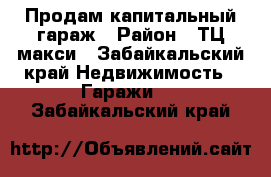 Продам капитальный гараж › Район ­ ТЦ макси - Забайкальский край Недвижимость » Гаражи   . Забайкальский край